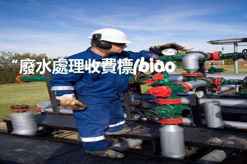 “廢水處理收費標(biāo)準(zhǔn)合理通明，助力綠色環(huán)保事業(yè)蓬勃進(jìn)展”
